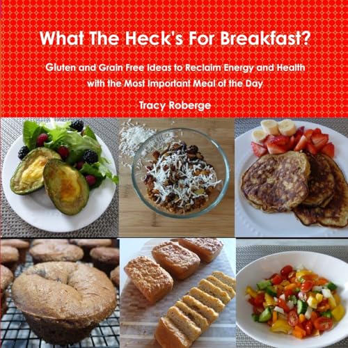 What The Heck's For Breakfast; Gluten and Grain Free Ideas to Reclaim Energy and Health with the Most Important Meal of the Day