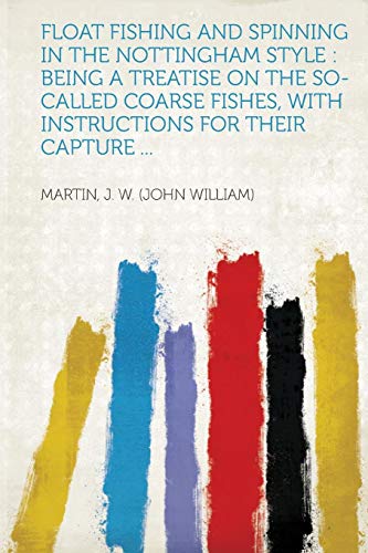 Float Fishing and Spinning in the Nottingham Style : Being a Treatise on the So-Called Coarse Fishes, With Instructions for Their Capture ...