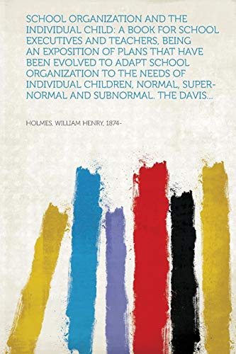 School Organization and the Individual Child: a Book for School Executives and Teachers, Being an Exposition of Plans That Ha....ed to Adapt School Organization to the Needs of Individual Children, Normal, Super-Normal and Subnormal. The Davis...