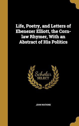 Life, Poetry, and Letters of Ebenezer Elliott, the Corn-Law Rhymer, With an Abstract of His Politics