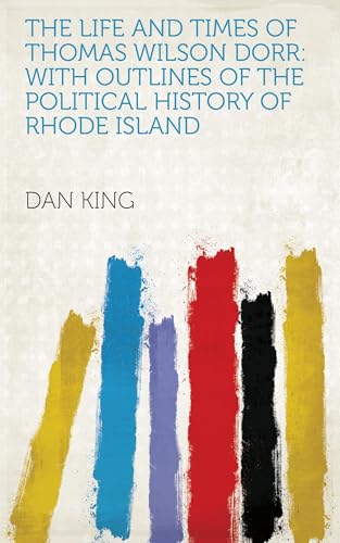 The Life and Times of Thomas Wilson Dorr, With Outlines of the Political History of Rhode Island