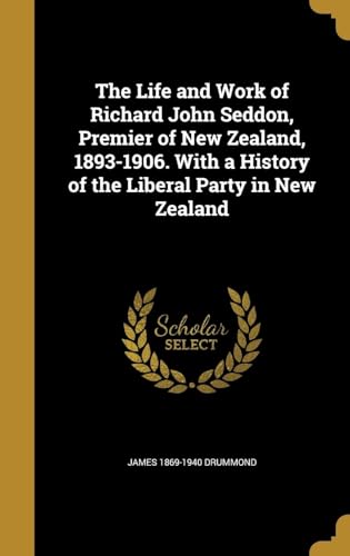 The Life and Work of Richard John Seddon, Premier of New Zealand, 1893-1906. With a History of the Liberal Party in New Zealand