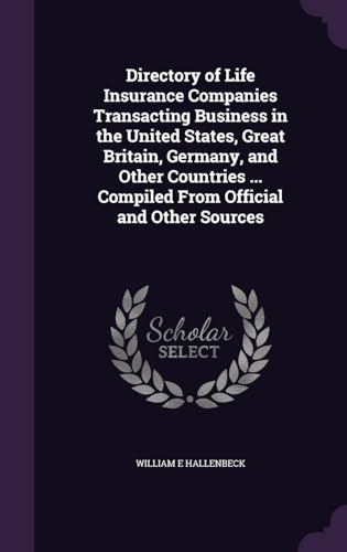 Directory of Life Insurance Companies Transacting Business in the United States, Great Britain, Germany, and Other Countries ... Compiled from Official and Other Sources