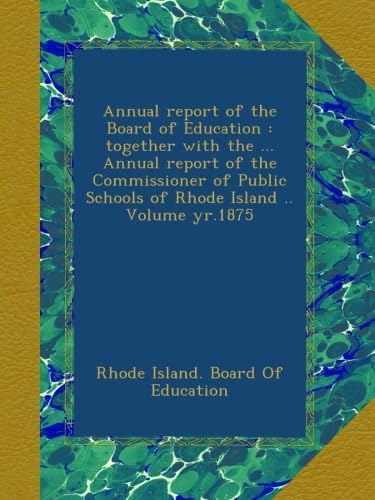 Annual Report of the Board of Education : Together With the ... Annual Report of the Commissioner of Public Schools of Rhode Island .. Volume yr.1875