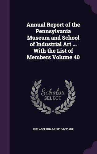 Annual Report of the Pennsylvania Museum and School of Industrial Art ... With the List of Members Volume 40