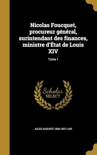 Nicolas Foucquet, Procureur Général, Surintendant Des Finances, Ministre D'état De Louis XIV Volume 1