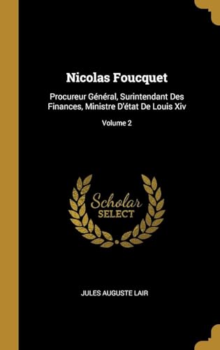 Nicolas Foucquet, Procureur Général, Surintendant Des Finances, Ministre D'état De Louis XIV Volume 2