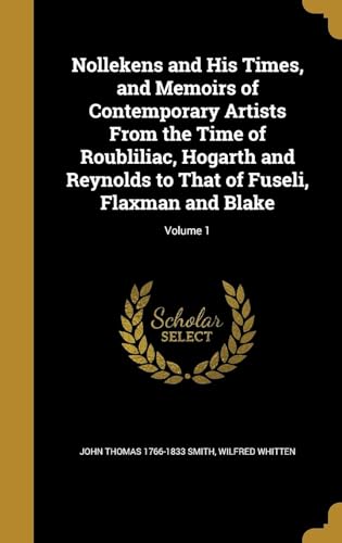 Nollekens and His Times, and Memoirs of Contemporary Artists from the Time of Roubliliac, Hogarth and Reynolds to That of Fuseli, Flaxman and Blake Volume 1