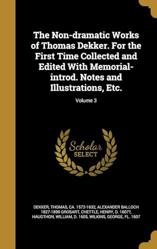 The Non-Dramatic Works of Thomas Dekker. For the First Time Collected and Edited With Memorial-Introd. Notes and Illustrations, Etc. Volume 3