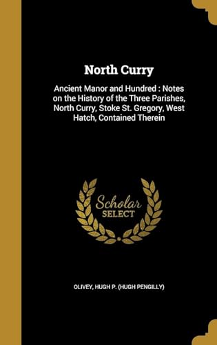 North Curry : Ancient Manor and Hundred : Notes on the History of the Three Parishes, North Curry, Stoke St. Gregory, West Hatch, Contained Therein