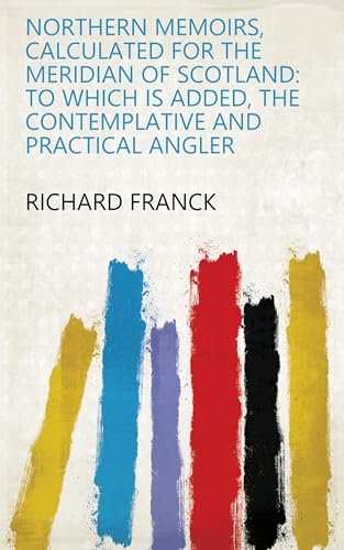 Northern Memoirs, Calculated for the Meridian of Scotland; to Which Is Added, the Contemplative and Practical Angler
