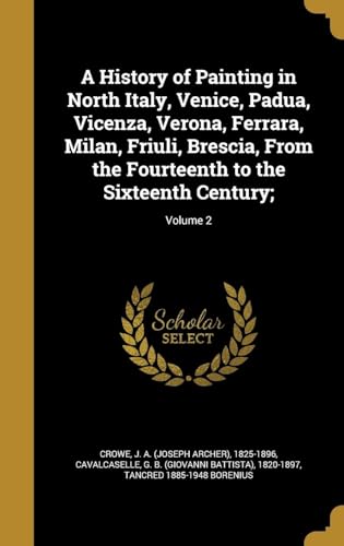 A History of Painting in North Italy, Venice, Padua, Vicenza, Verona, Ferrara, Milan, Friuli, Brescia from the Fourteenth to the Sixteenth Century; by J.A. Crowe and G.B. Cavalcaselle Volume 2