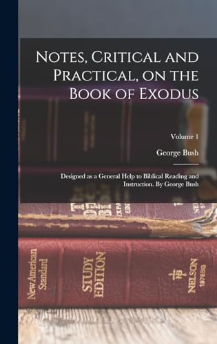 Notes, Critical and Practical, on the Book of Exodus; Designed as a General Help to Biblical Reading and Instruction. By George Bush Volume 1