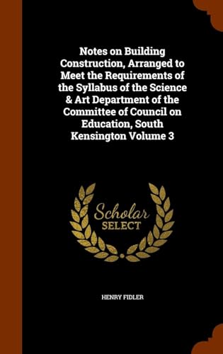 Notes on Building Construction, Arranged to Meet the Requirements of the Syllabus of the Science & Art Department of the Committee of Council on Education, South Kensington Volume 3