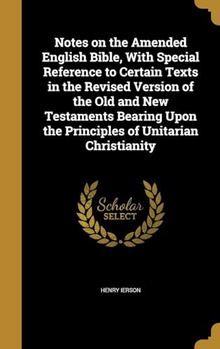 Notes on the Amended English Bible, With Special Reference to Certain Texts in the Revised Version of the Old and New Testaments Bearing Upon the Principles of Unitarian Christianity