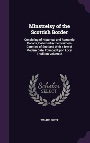 Minstrelsy of the Scottish Border: Consisting of Historical and Romantic Ballads, Collected in the Southern Counties of Scotland; With a Few of Modern Date, Founded Upon Local Tradition Volume 2
