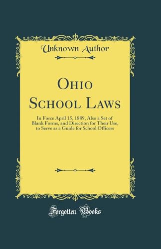 Ohio School Laws in Force April 15, 1889 : Also a Set of Blank Forms, and Directions for Their Use, to Serve as a Guide for School Officers