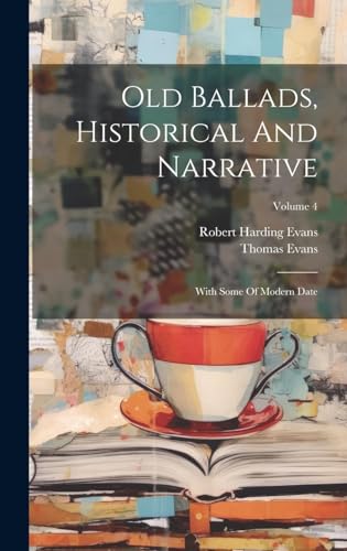 Old Ballads, Historical and Narrative, With Some of Modern Date, Collected from Rare Copies and MSS.; Rev. and Considerably Enlarged from Public and Private Collections Volume 4