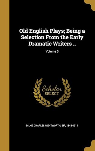 Old English Plays; Being a Selection from the Early Dramatic Writers .. Volume 5