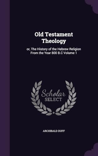 Old Testament Theology : Or, The History of the Hebrew Religion from the Year 800 B.C Volume 1