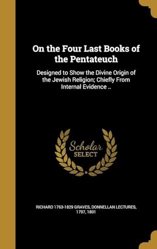 On the Four Last Books of the Pentateuch: Designed to Show the Divine Origin of the Jewish Religion; Chiefly from Internal Evidence ..