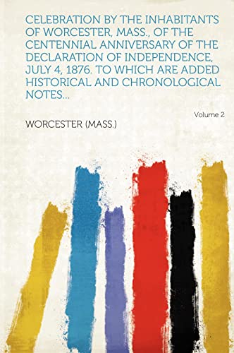 Celebration by the inhabitants of Worcester, Mass., of the centennial anniversary of the Declaration of Independence, July 4, 1876. To which are added historical and chronological notes... Volume 2