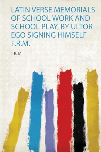 Latin Verse Memorials of School Work and School Play, by Ultor Ego Signing Himself T.R.M.