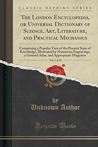 The London Encyclopedia, or Universal Dictionary of Science, Art, Literature, and Practical Mechanics, Vol. 1 of 22: Comprising a Popular View of the Present State of Knowledge, Illustrated by Numerous Engravings, a General Atlas, and Appropriate Diagrams