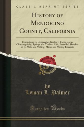 History of Mendocino County, California: Comprising Its Geography, Geology, Topography, Climatography, Springs and Timber; Also, Extended Sketches of Its Mills and Milling, Mines and Mining Interests (Classic Reprint)