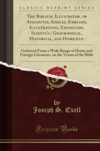 The Biblical Illustrator, or Anecdotes, Similes, Emblems, Illustrations, Expository, Scienti?c, Geographical, Historical, and Homiletic: Gathered From a Wide Range of Home and Foreign Literature, on the Verses of the Bible (Classic Reprint)