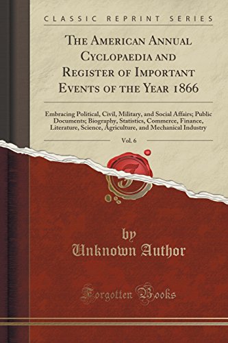 The American Annual Cyclopaedia and Register of Important Events of the Year 1866, Vol. 6: Embracing Political, Civil, Military, and Social Affairs; Public Documents; Biography, Statistics, Commerce, Finance, Literature, Science, Agriculture, and Mechanic