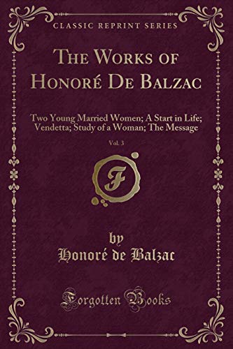 The Works of Honoré De Balzac, Vol. 3: Two Young Married Women; A Start in Life; Vendetta; Study of a Woman; The Message (Classic Reprint)