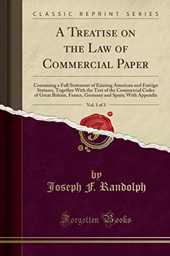A Treatise on the Law of Commercial Paper, Vol. 1 of 3: Containing a Full Statement of Existing American and Foreign Statures, Together With the Text of the Commercial Codes of Great Britain, France, Germany and Spain; With Appendix (Classic Reprint)