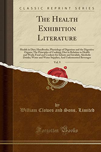 The Health Exhibition Literature, Vol. 9: Health in Diet; Handbooks; Physiology of Digestion and the Digestive Organs; The Principles of Cooking; Diet in Relation to Health and Work; Food and Cookery for Infants and Invalids; Alcoholic Drinks; Water and W