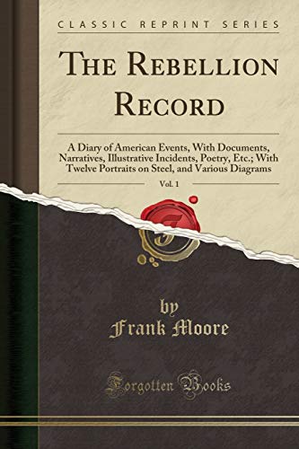 The Rebellion Record, Vol. 1: A Diary of American Events, With Documents, Narratives, Illustrative Incidents, Poetry, Etc.; With Twelve Portraits on Steel, and Various Diagrams (Classic Reprint)