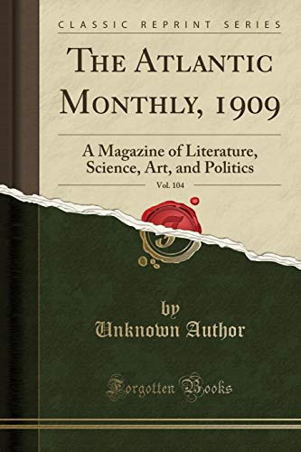 The Atlantic Monthly, 1909, Vol. 104: A Magazine of Literature, Science, Art, and Politics (Classic Reprint)