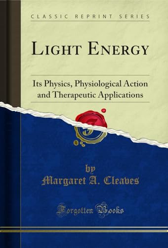 Light Energy: Its Physics, Physiological Action and Therapeutic Applications (Classic Reprint)