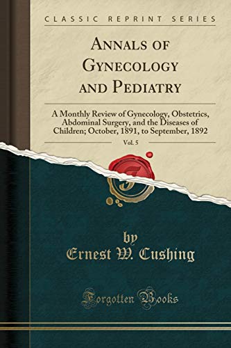 Annals of Gynecology and Pediatry, Vol. 5: A Monthly Review of Gynecology, Obstetrics, Abdominal Surgery, and the Diseases of Children; October, 1891, to September, 1892 (Classic Reprint)