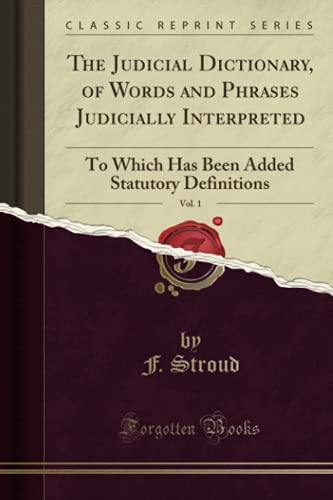 The Judicial Dictionary, of Words and Phrases Judicially Interpreted, Vol. 1: To Which Has Been Added Statutory Definitions (Classic Reprint)