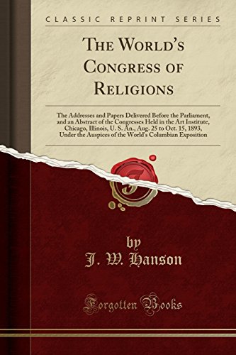 The World's Congress of Religions: The Addresses and Papers Delivered Before the Parliament, and an Abstract of the Congresses Held in the Art Institute, Chicago, Illinois, U. S. An., Aug. 25 to Oct. 15, 1893, Under the Auspices of the World's Columbian E