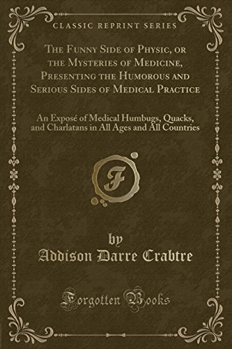 The Funny Side of Physic, or the Mysteries of Medicine, Presenting the Humorous and Serious Sides of Medical Practice: An Exposé of Medical Humbugs, Quacks, and Charlatans in All Ages and All Countries (Classic Reprint)