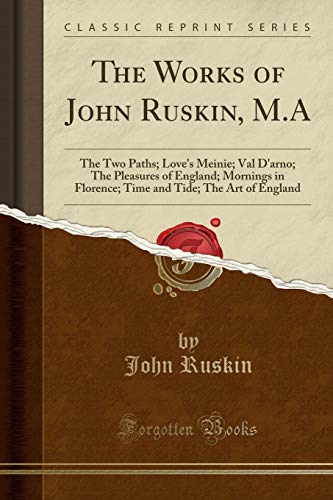 The Works of John Ruskin, M.A: The Two Paths; Love's Meinie; Val D'arno; The Pleasures of England; Mornings in Florence; Time and Tide; The Art of England (Classic Reprint)