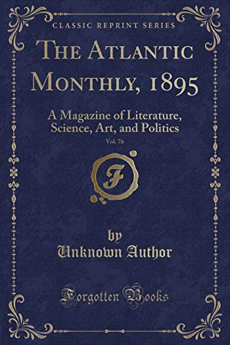 The Atlantic Monthly, 1895, Vol. 76: A Magazine of Literature, Science, Art, and Politics (Classic Reprint)