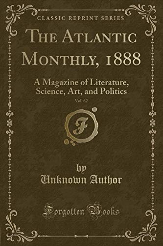 The Atlantic Monthly, 1888, Vol. 62: A Magazine of Literature, Science, Art, and Politics (Classic Reprint)