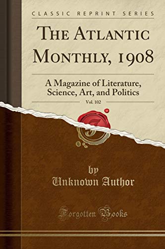 The Atlantic Monthly, 1908, Vol. 102: A Magazine of Literature, Science, Art, and Politics (Classic Reprint)