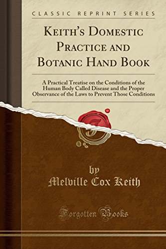 Keith's Domestic Practice and Botanic Hand Book: A Practical Treatise on the Conditions of the Human Body Called Disease and the Proper Observance of the Laws to Prevent Those Conditions (Classic Reprint)