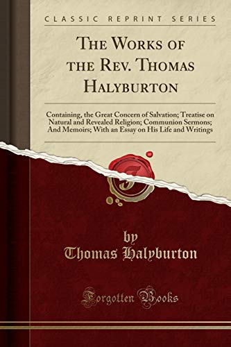 The Works of the Rev. Thomas Halyburton: Containing, the Great Concern of Salvation; Treatise on Natural and Revealed Religion; Communion Sermons; And Memoirs; With an Essay on His Life and Writings (Classic Reprint)