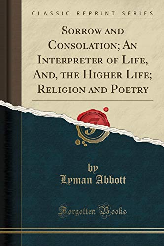 Sorrow and Consolation; An Interpreter of Life, And, the Higher Life; Religion and Poetry (Classic Reprint)