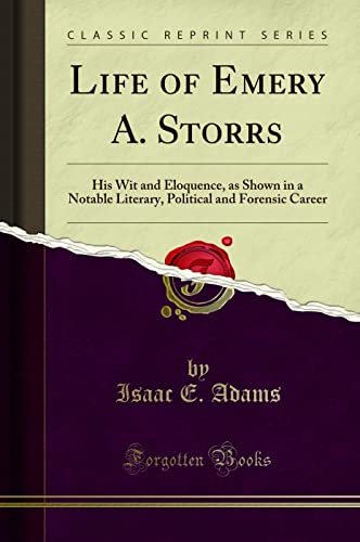 Life of Emery A. Storrs: His Wit and Eloquence, as Shown in a Notable Literary, Political and Forensic Career (Classic Reprint)