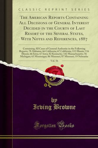 The American Reports Containing All Decisions of General Interest Decided in the Courts of Last Resort of the Several States, With Notes and References, 1887, Vol. 56: Containing All Cases of General Authority in the Following Reports; 78 Alabama; 66 Cali
